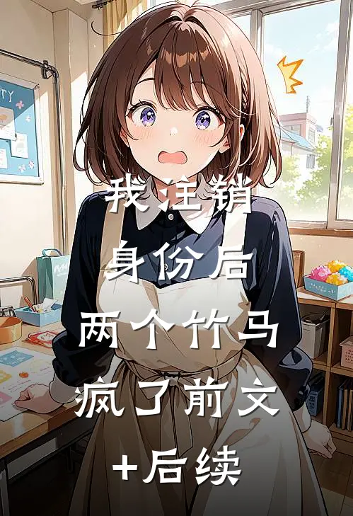 我注销身份后，两个竹马疯了前文+后续