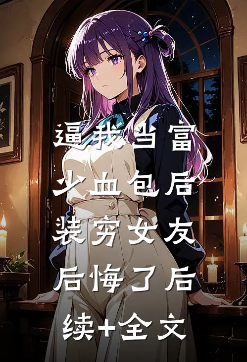 逼我当富少血包后，装穷女友后悔了后续+全文