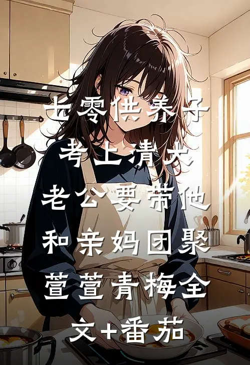 七零供养子考上清大，老公要带他和亲妈团聚萱萱青梅全文+番茄