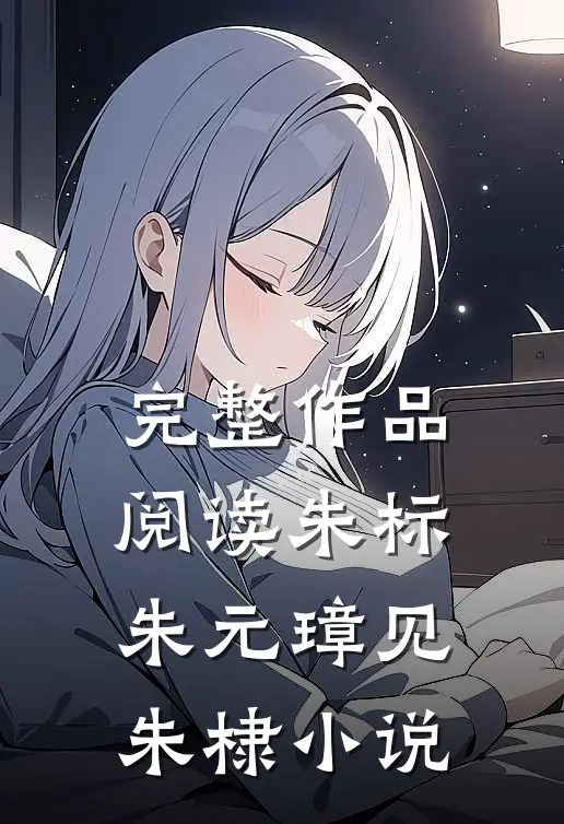 完整作品阅读朱标朱元璋见朱棣小说