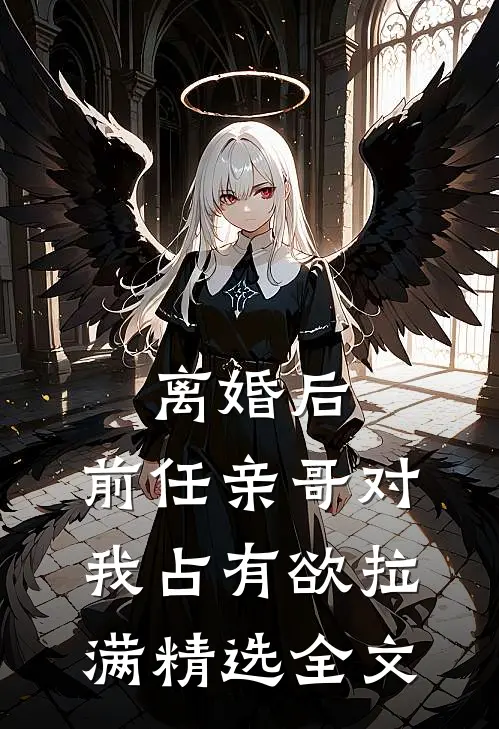 离婚后，前任亲哥对我占有欲拉满精选全文