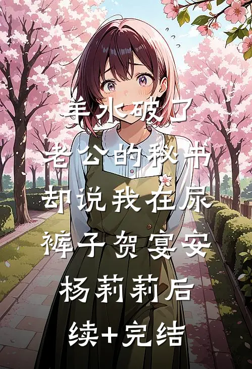 羊水破了，老公的秘书却说我在尿裤子贺宴安杨莉莉后续+完结