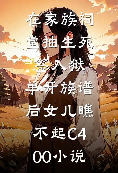 在家族祠堂抽生死签入狱，单开族谱后女儿瞧不起C400小说
