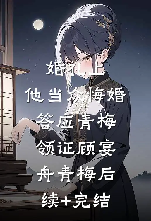 婚礼上，他当众悔婚答应青梅领证顾宴舟青梅后续+完结