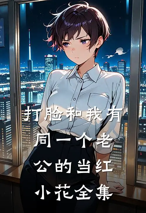 打脸和我有同一个老公的当红小花全集