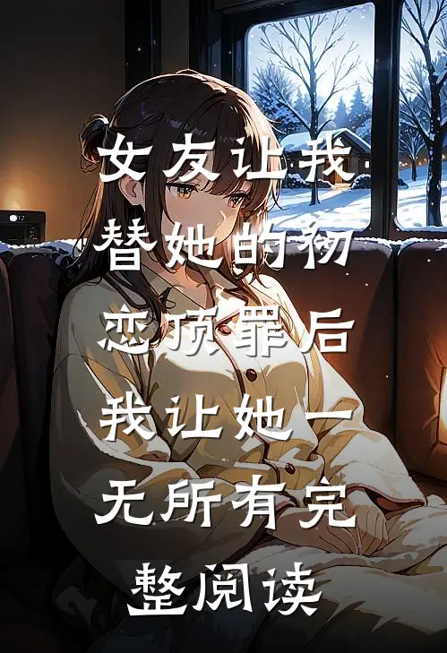 女友让我替她的初恋顶罪后，我让她一无所有完整阅读