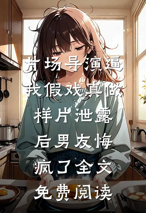 片场导演逼我假戏真做，样片泄露后男友悔疯了全文免费阅读