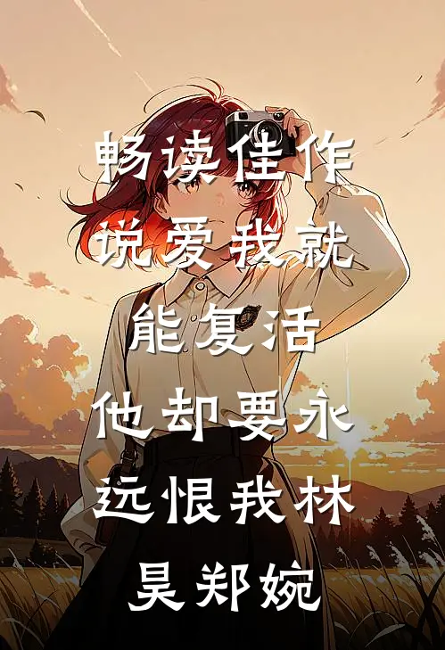 畅读佳作说爱我就能复活,他却要永远恨我林昊郑婉