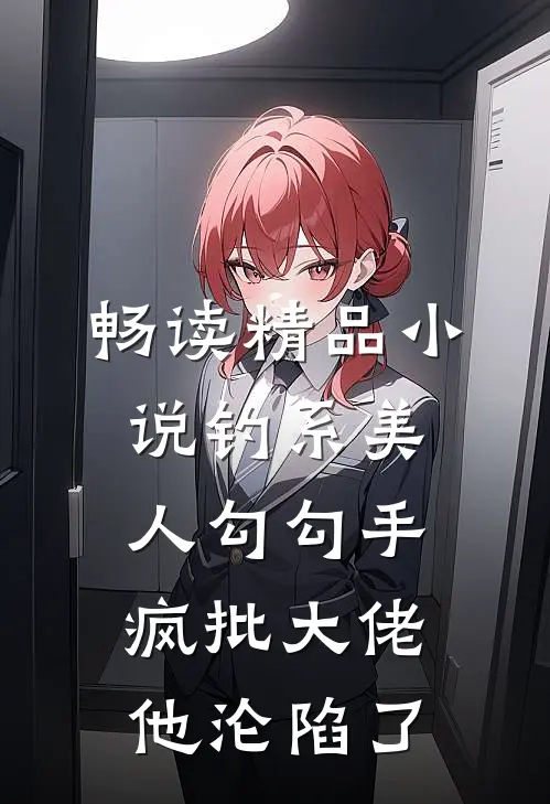 畅读精品小说钓系美人勾勾手，疯批大佬他沦陷了
