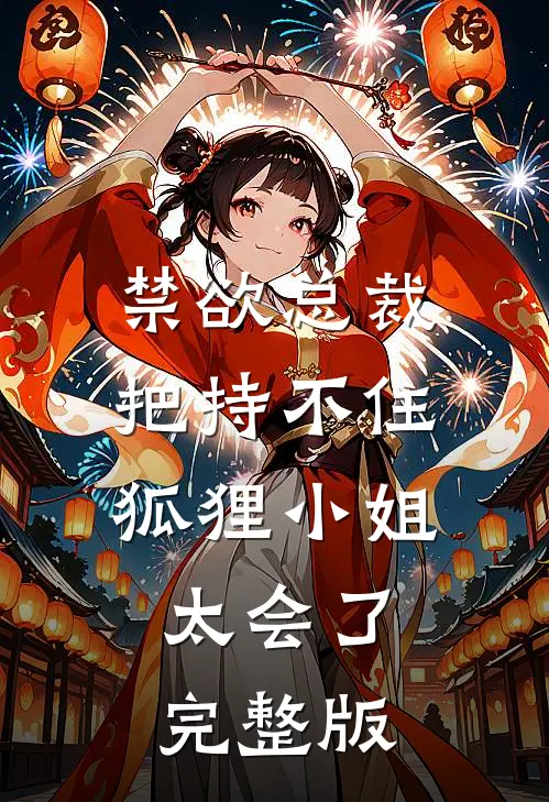 禁欲总裁把持不住，狐狸小姐太会了完整版