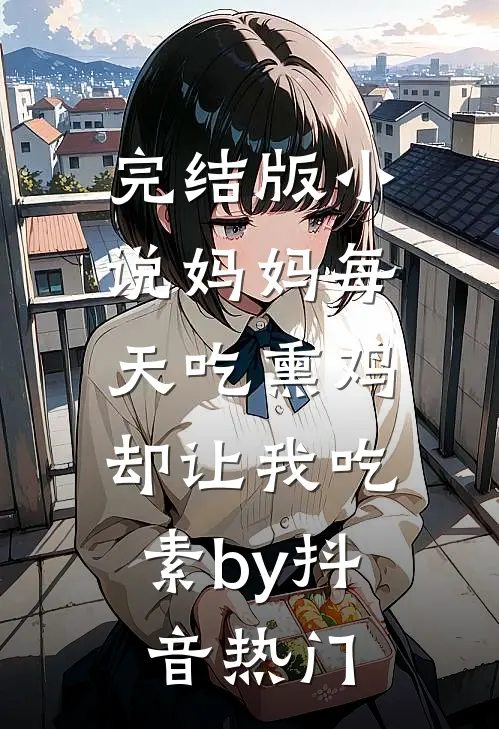完结版小说妈妈每天吃熏鸡，却让我吃素by抖音热门