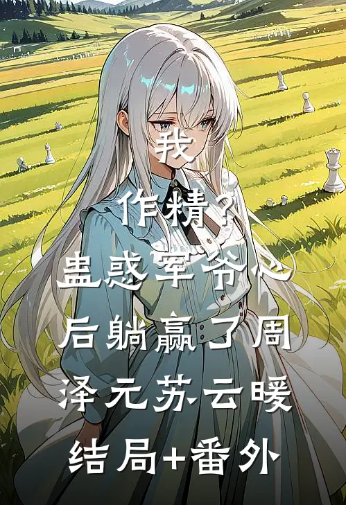 我，作精？蛊惑军爷心后躺赢了周泽元苏云暖结局+番外