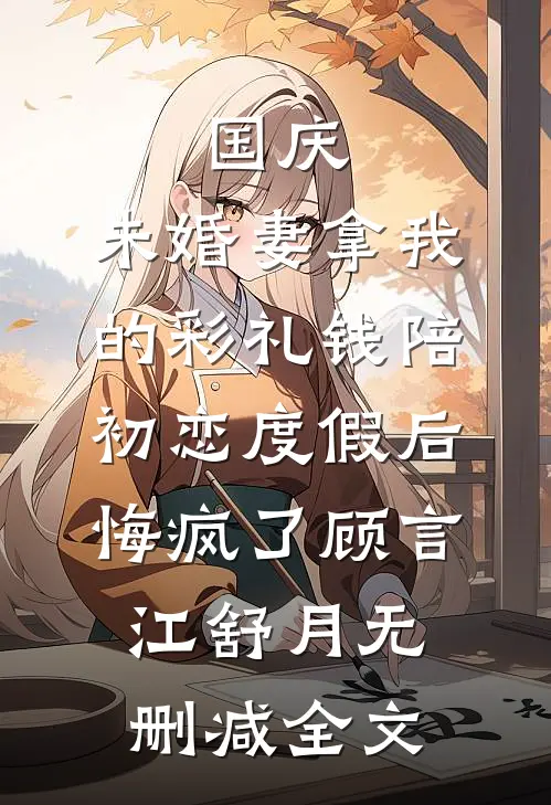 国庆，未婚妻拿我的彩礼钱陪初恋度假后，悔疯了顾言江舒月无删减全文