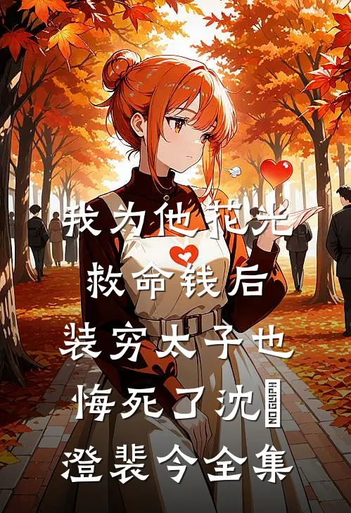 我为他花光救命钱后，装穷太子也悔死了沈洺澄裴今 全集