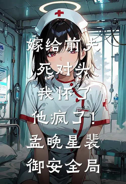 嫁给前夫死对头：我怀了，他疯了！孟晚星裴御安全局