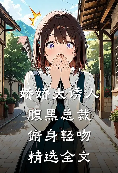 娇娇太诱人，腹黑总裁俯身轻吻精选全文
