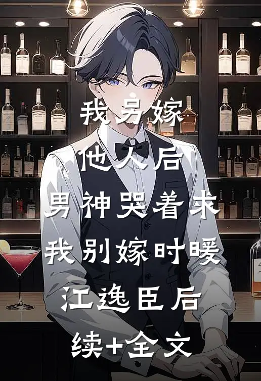 我另嫁他人后，男神哭着求我别嫁时暖江逸臣后续+全文