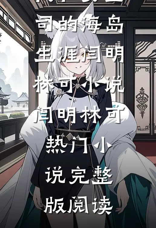 我和女上司的海岛生涯闫明林可小说闫明林可热门小说完整版阅读