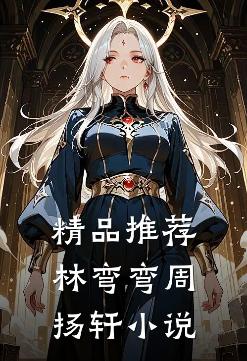 精品推荐林弯弯周扬轩小说