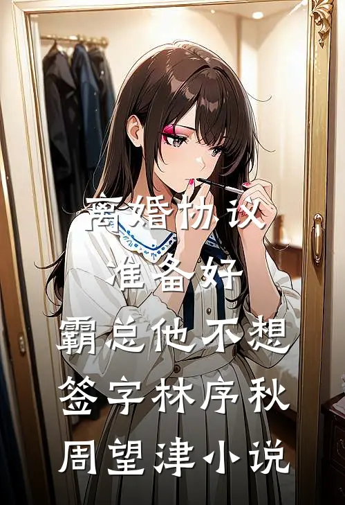 离婚协议准备好，霸总他不想签字林序秋周望津小说