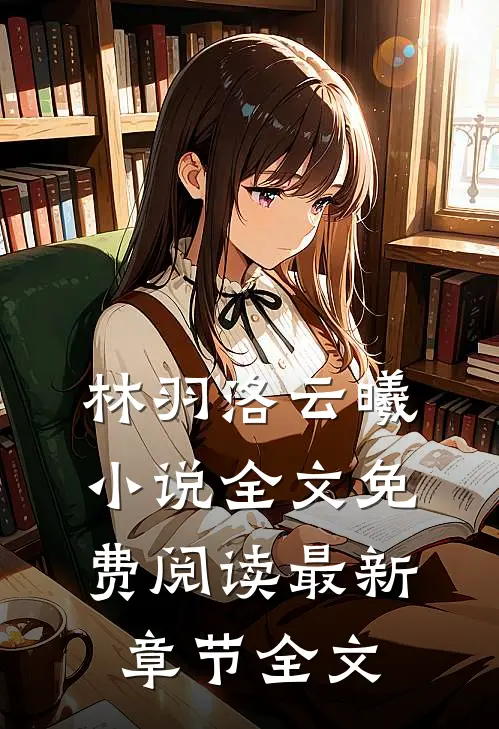 林羽洛云曦小说全文免费阅读最新章节全文
