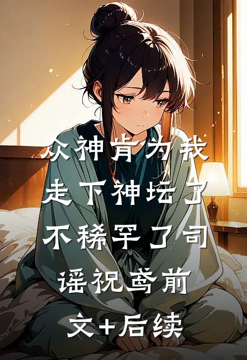 众神肯为我走下神坛了,不稀罕了司谣祝鸢前文+后续