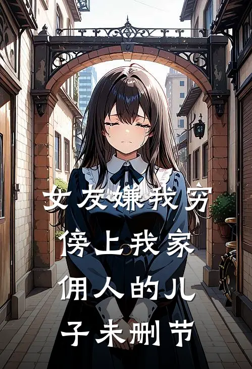 女友嫌我穷，傍上我家佣人的儿子未删节