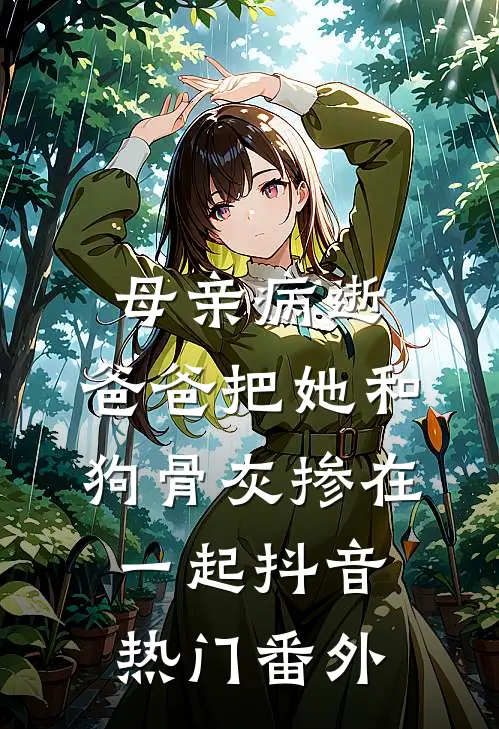 母亲病逝，爸爸把她和狗骨灰掺在一起抖音热门 番外