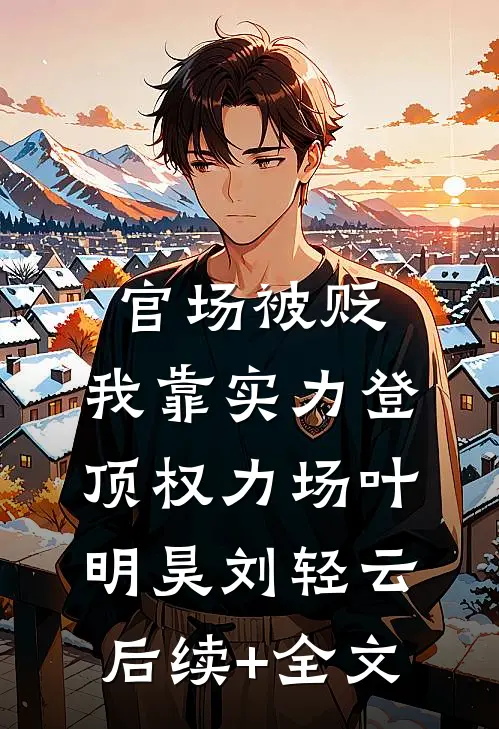 官场被贬，我靠实力登顶权力场叶明昊刘轻云后续+全文