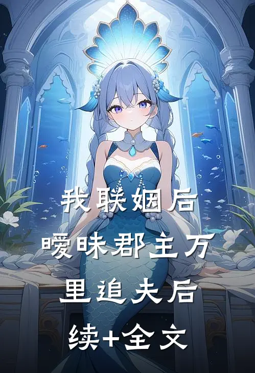 我联姻后，暧昧郡主万里追夫后续+全文