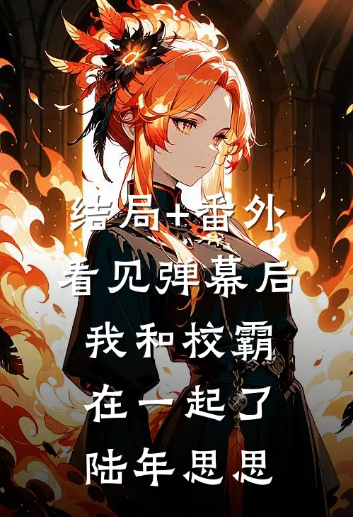 结局+番外看见弹幕后我和校霸在一起了陆年思思