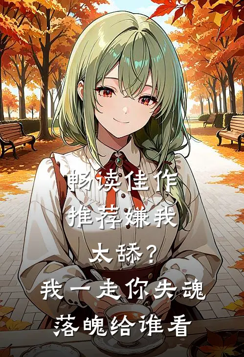 畅读佳作推荐嫌我太舔？我一走你失魂落魄给谁看