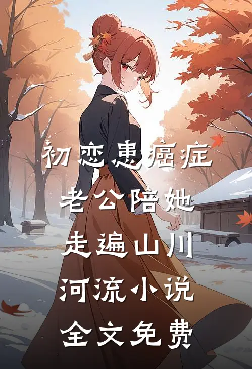 初恋患癌症，老公陪她走遍山川河流小说全文免费