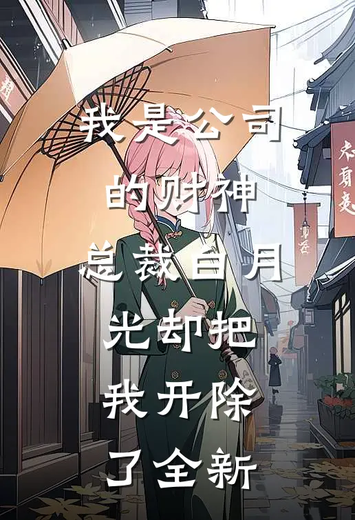我是公司的财神，总裁白月光却把我开除了全新
