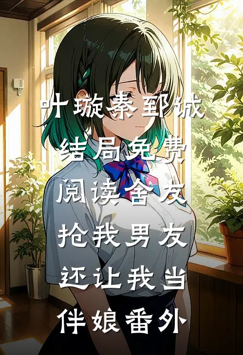 叶璇秦郅诚结局免费阅读舍友抢我男友，还让我当伴娘番外