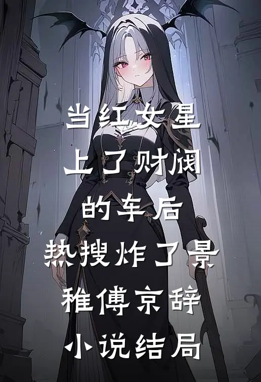 当红女星上了财阀的车后，热搜炸了景稚傅京辞小说结局