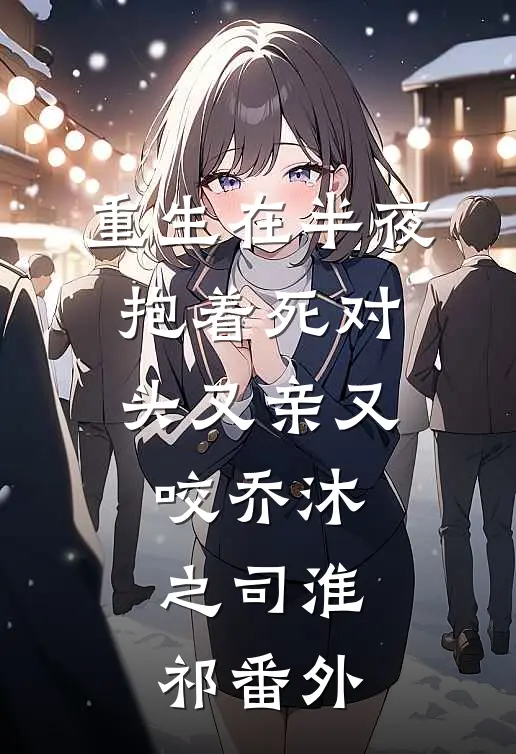 重生在半夜，抱着死对头又亲又咬乔沐之司淮祁番外