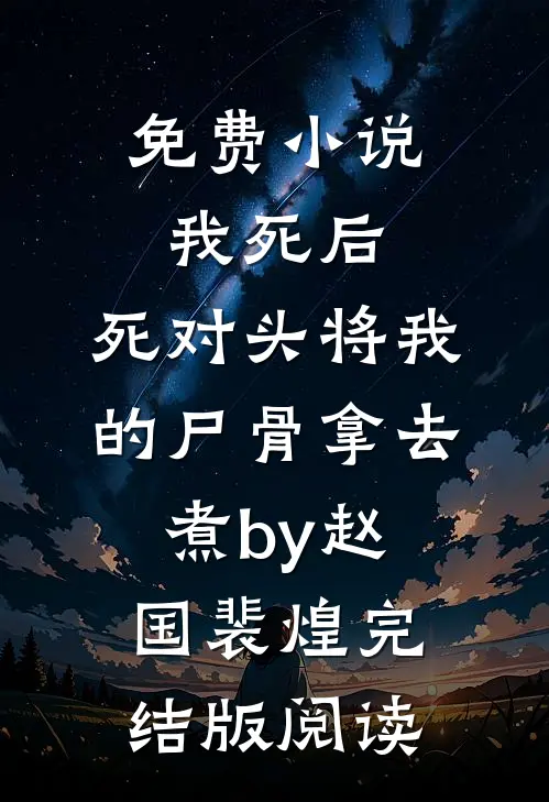 免费小说我死后，死对头将我的尸骨拿去煮by赵国裴煌完结版阅读
