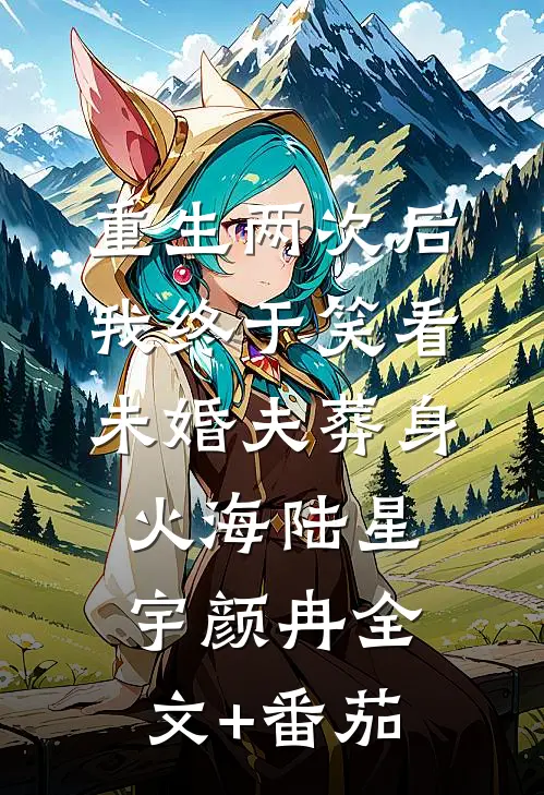 重生两次后，我终于笑看未婚夫葬身火海陆星宇颜冉全文+番茄