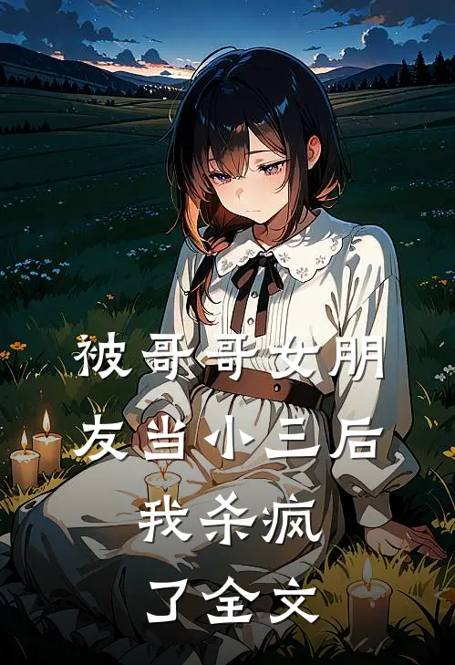 被哥哥女朋友当小三后，我杀疯了全文