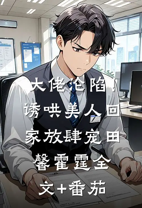 大佬沦陷！诱哄美人回家放肆宠田馨霍霆全文+番茄