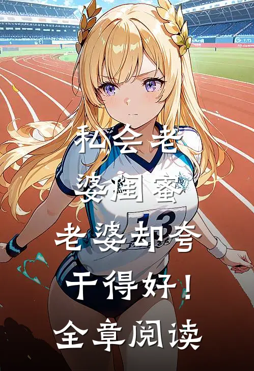 私会老婆闺蜜，老婆却夸干得好！全章阅读