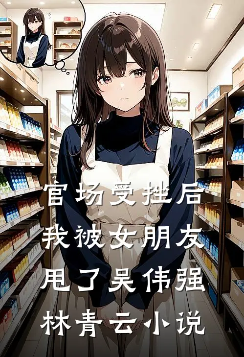 官场受挫后，我被女朋友甩了吴伟强林青云小说