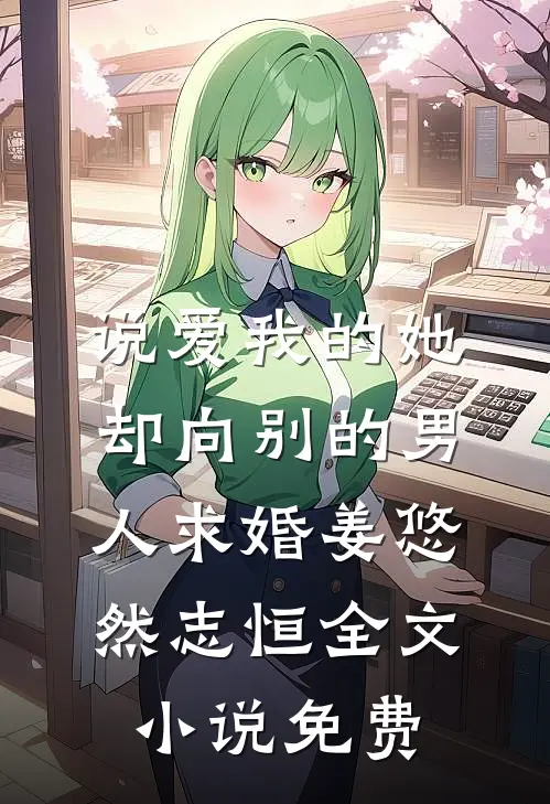 说爱我的她，却向别的男人求婚姜悠然志恒全文小说免费
