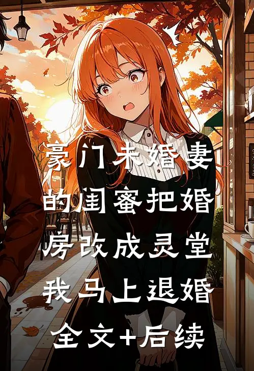 豪门未婚妻的闺蜜把婚房改成灵堂，我马上退婚全文+后续
