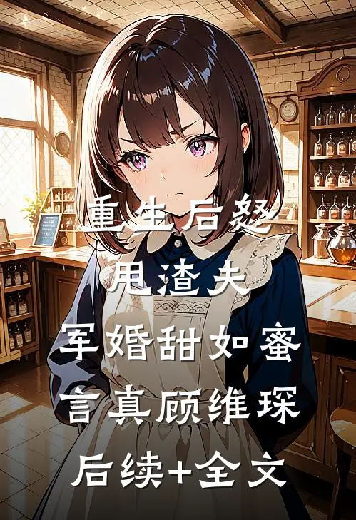 重生后怒甩渣夫，军婚甜如蜜言真顾维琛后续+全文