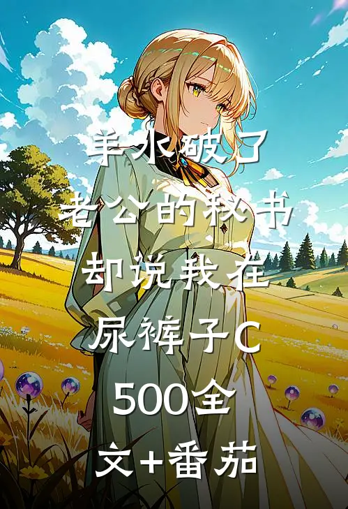 羊水破了，老公的秘书却说我在尿裤子C500全文+番茄