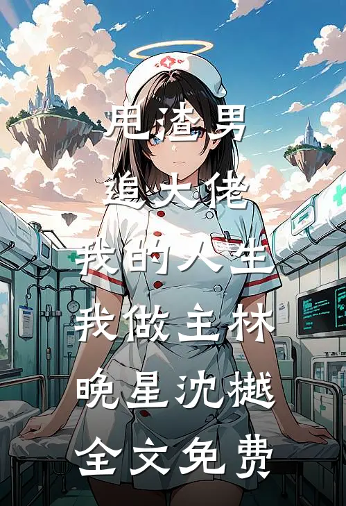甩渣男，追大佬，我的人生我做主林晚星沈樾全文免费
