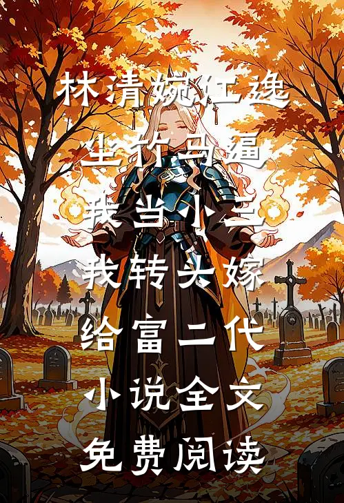 林清婉江逸尘竹马逼我当小三，我转头嫁给富二代小说全文免费阅读