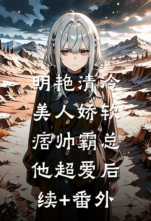 明艳清冷美人娇软，痞帅霸总他超爱后续+番外